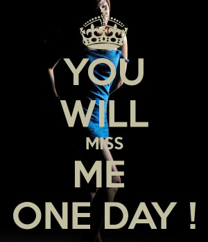 YOU WILL MISS ME ONE DAY !