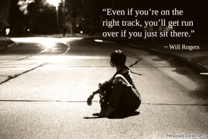 ... track, you’ll get run over if you just sit there.” ~ Will Rogers