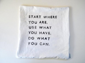 Start where you are. Use what you have. Do what you can.