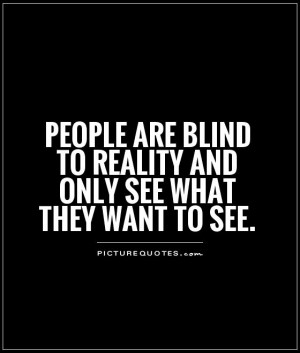 People are blind to reality and only see what they want to see ...