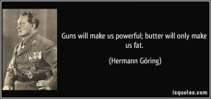 Guns will make us powerful; butter will only make us fat. - Hermann ...