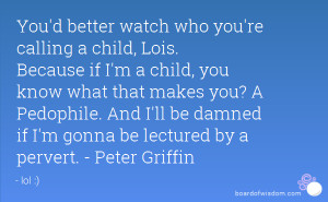 ... ll be damned if I'm gonna be lectured by a pervert. - Peter Griffin