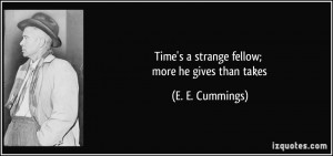 Time's a strange fellow; more he gives than takes - E. E. Cummings