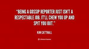 Being a gossip reporter just isn't a respectable job. It'll chew you ...