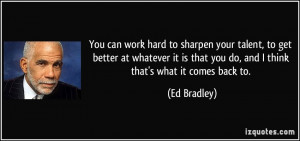 your talent, to get better at whatever it is that you do, and I think ...