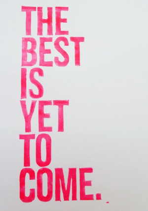 the best is yet to come!