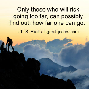 ... going too far can possibly find out how far one can go. - T. S. Eliot