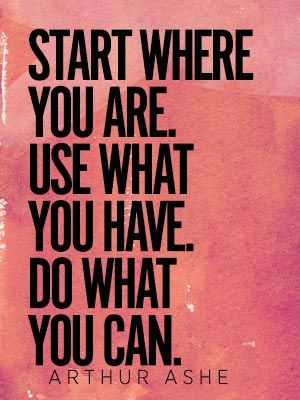Start where you are. Use what you have. Do what you can. #quote