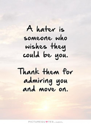 hater is someone who wishes they could be you. Thank them for ...