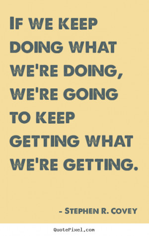 If we keep doing what we're doing, we're going to keep getting what we ...