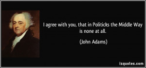 ... you, that in Politicks the Middle Way is none at all. - John Adams