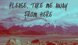 Let’s run away together. Escape far, far, far away from this place ...