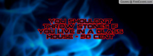 you shouldn't throw stones if you live in a glass house - 50 cent ...