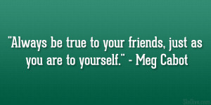 Always be true to your friends, just as you are to yourself ...