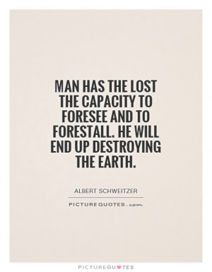 Man has the lost the capacity to foresee and to forestall. He will end ...