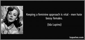 ... feminine approach is vital - men hate bossy females. - Ida Lupino