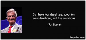 ... daughters, about ten granddaughters, and five grandsons. - Pat Boone