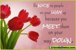 Be nice to people on your way up because you meet them on your way ...