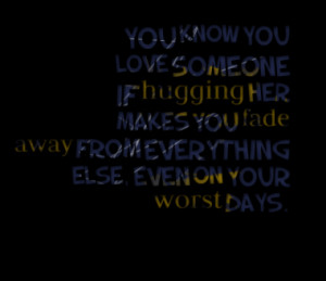 You know you love someone if hugging her makes you fade away from ...
