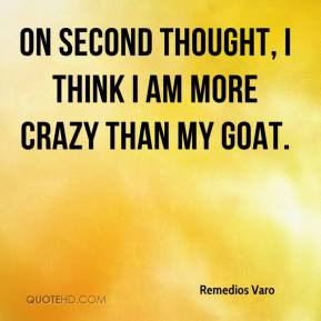 ... Varo - On second thought, I think I am more crazy than my goat