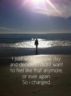 ... Didnt Want To Feel Like That Anymore, or Ever Again So I Changed