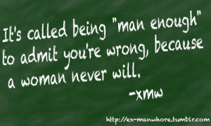 ... being man enough to admit you're wrong because a woman never will
