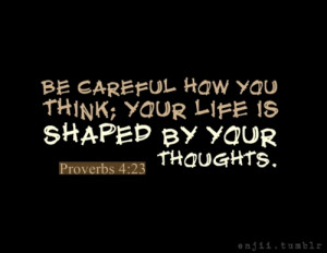 Be careful how you think your life is shaped by your thoughts