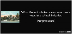 ... sense is not a virtue. It's a spiritual dissipation. - Margaret Deland