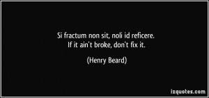 ... sit, noli id reficere. If it ain't broke, don't fix it. - Henry Beard