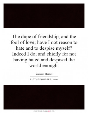 The dupe of friendship, and the fool of love; have I not reason to ...