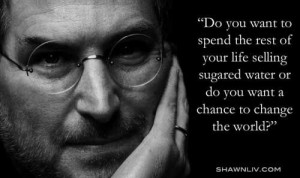 ... life, or do you want to come with me and change the world? Steve Jobs