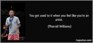 You get used to it when you feel like you're an artist. - Pharrell ...