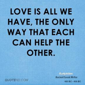 Love is all we have, the only way that each can help the other.