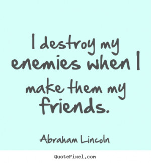 destroy my enemies when i make them my friends. Abraham Lincoln ...