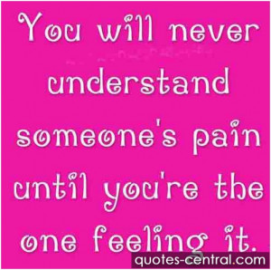 You will never understand someone’s pain until you’re the one ...