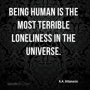 Being human is the most terrible loneliness in the universe.