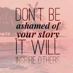 Doon't be ashamed of your story it will inspire others.