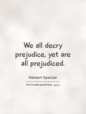 We all decry prejudice, yet are all prejudiced Picture Quote #1