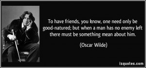 To have friends, you know, one need only be good-natured; but when a ...
