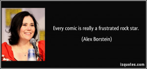 Every comic is really a frustrated rock star. - Alex Borstein