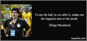 ... run after it, makes me the happiest man in the world. - Diego Maradona
