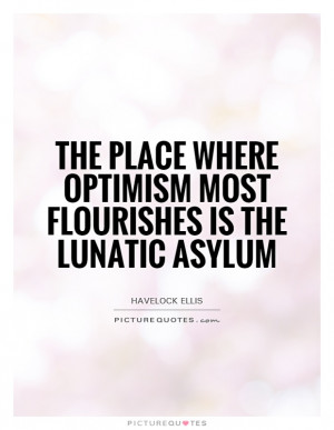 ... where optimism most flourishes is the lunatic asylum Picture Quote #1