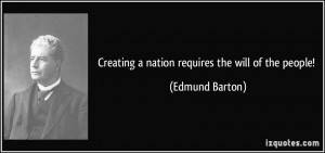 Creating a nation requires the will of the people Edmund Barton