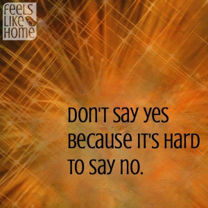Don't say yes because it's hard to say no. Just takes a little courage ...