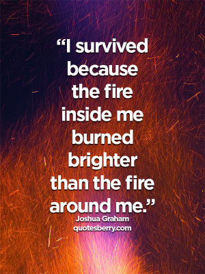 ... fire inside me burned brighter than the fire around me.- Joshua Graham