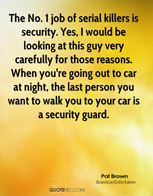The No. 1 job of serial killers is security. Yes, I would be looking ...