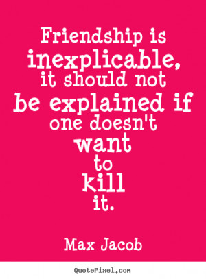 Max Jacob Quotes - Friendship is inexplicable, it should not be ...