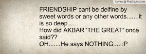 ... How did AKBAR 'THE GREAT' once said??OH.....He says NOTHING.... :P