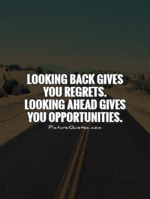 Looking back gives you regrets. Looking ahead gives you opportunities ...