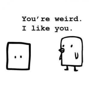 your weird, i like you